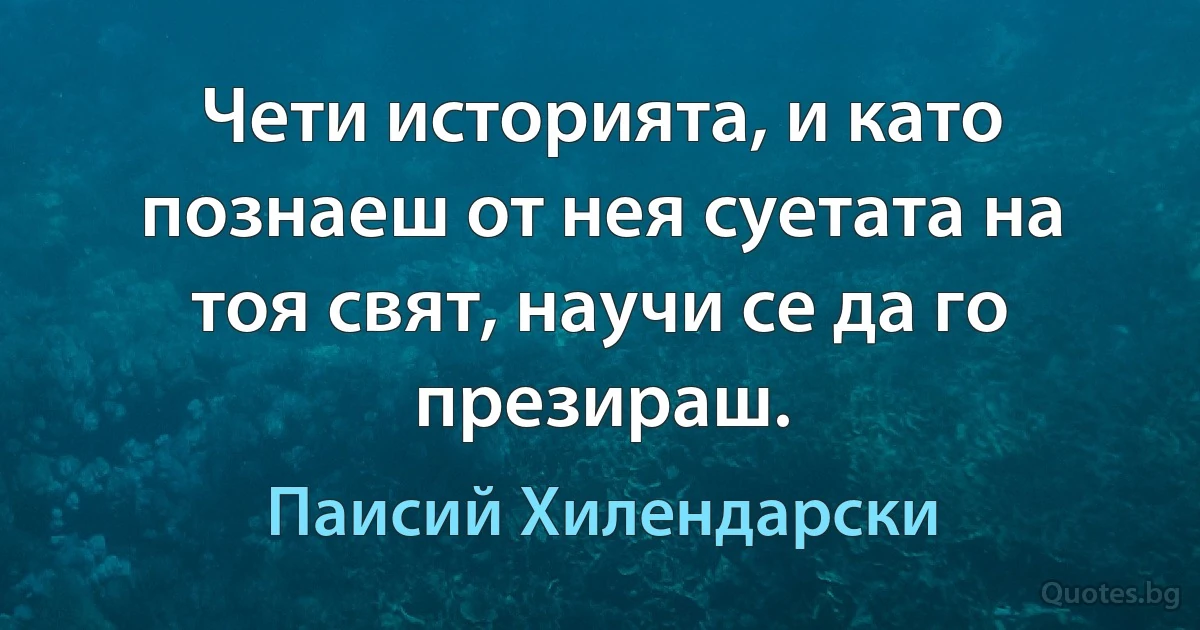 Чети историята, и като познаеш от нея суетата на тоя свят, научи се да го презираш. (Паисий Хилендарски)