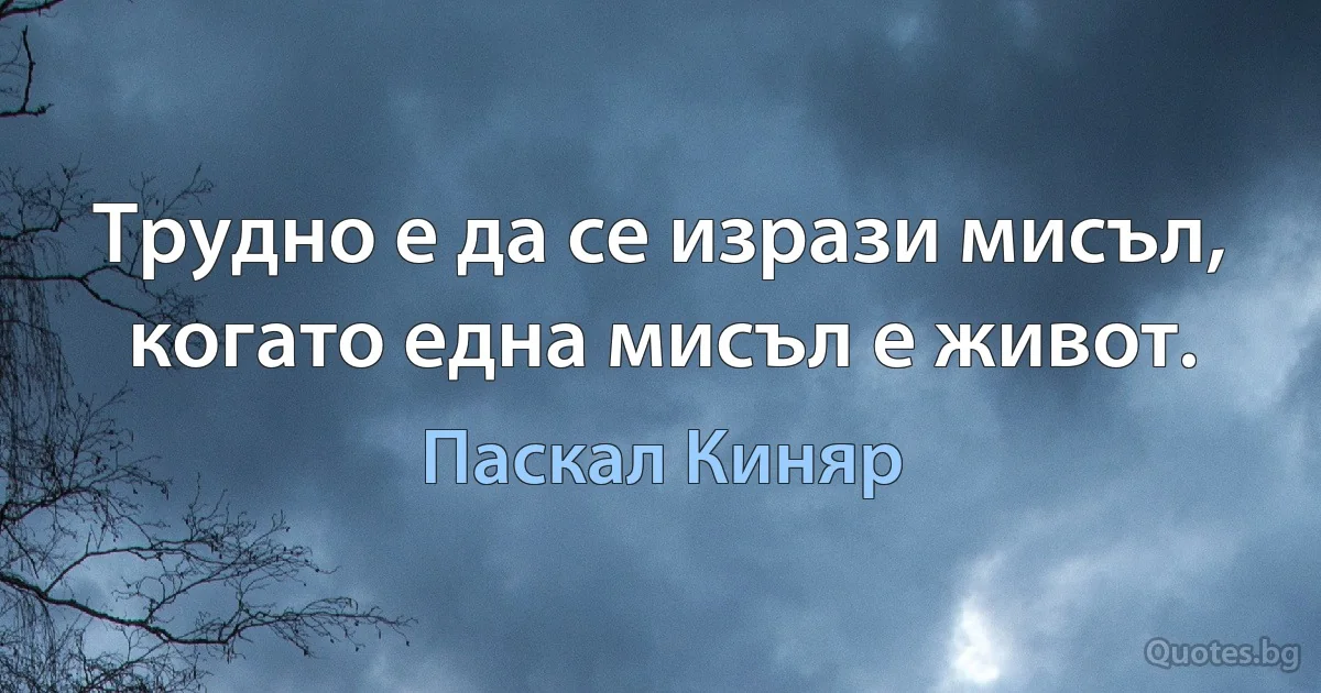 Трудно е да се изрази мисъл, когато една мисъл е живот. (Паскал Киняр)