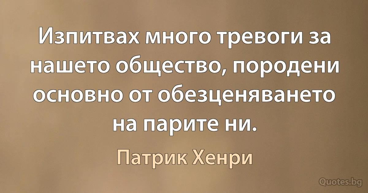 Изпитвах много тревоги за нашето общество, породени основно от обезценяването на парите ни. (Патрик Хенри)