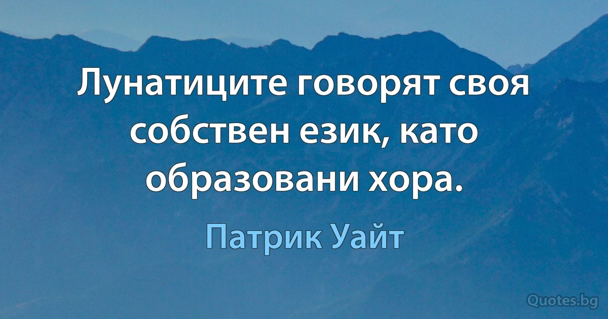 Лунатиците говорят своя собствен език, като образовани хора. (Патрик Уайт)