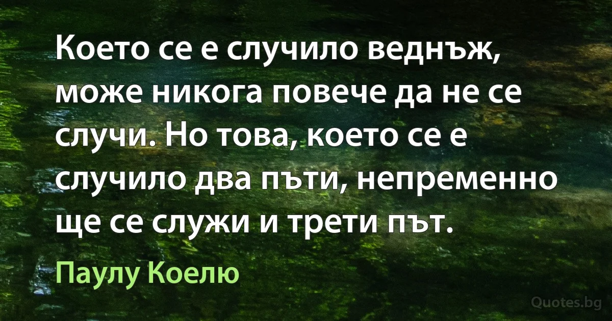 Което се е случило веднъж, може никога повече да не се случи. Но това, което се е случило два пъти, непременно ще се служи и трети път. (Паулу Коелю)