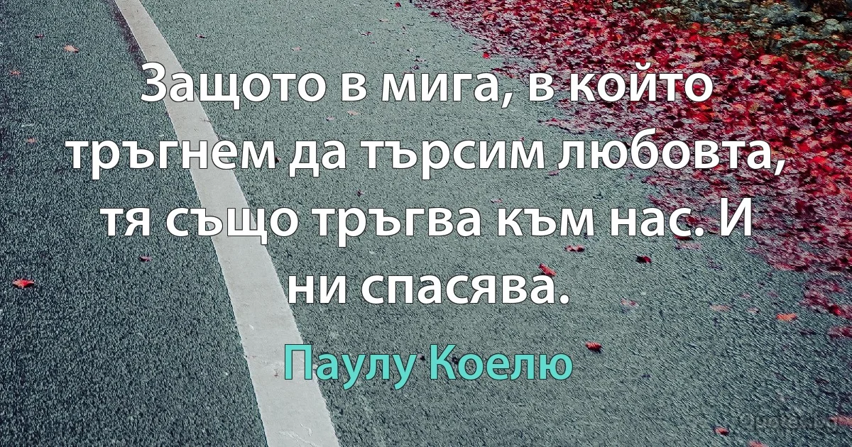 Защото в мига, в който тръгнем да търсим любовта, тя също тръгва към нас. И ни спасява. (Паулу Коелю)