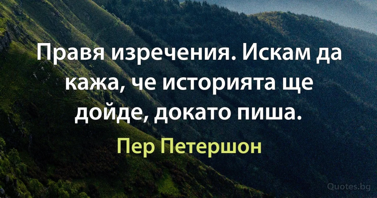 Правя изречения. Искам да кажа, че историята ще дойде, докато пиша. (Пер Петершон)