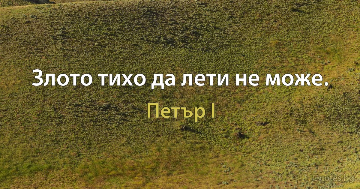 Злото тихо да лети не може. (Петър I)