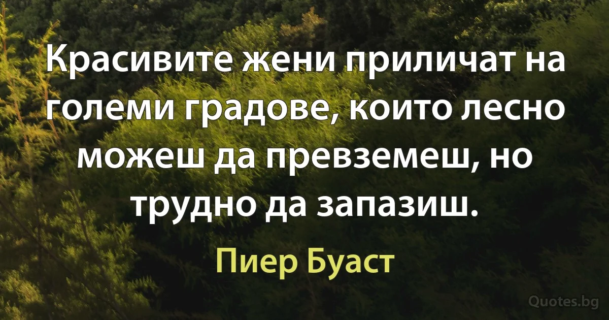 Красивите жени приличат на големи градове, които лесно можеш да превземеш, но трудно да запазиш. (Пиер Буаст)