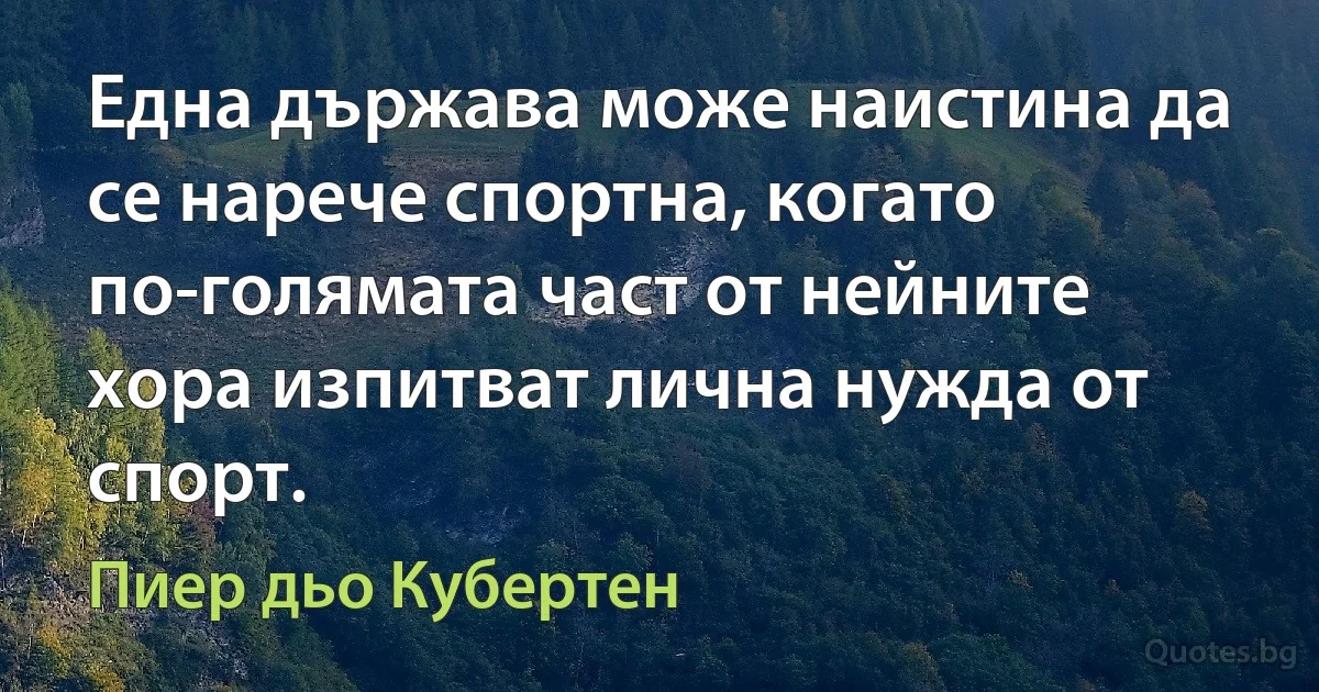 Една държава може наистина да се нарече спортна, когато по-голямата част от нейните хора изпитват лична нужда от спорт. (Пиер дьо Кубертен)