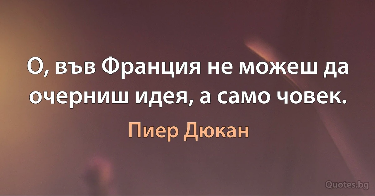 О, във Франция не можеш да очерниш идея, а само човек. (Пиер Дюкан)