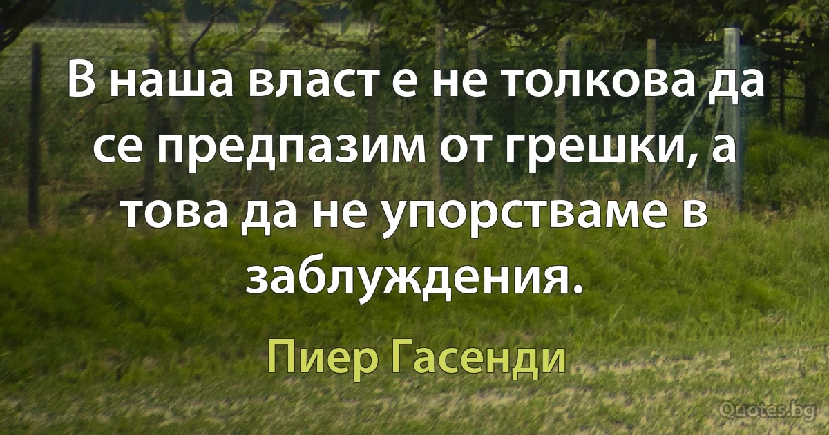 В наша власт е не толкова да се предпазим от грешки, а това да не упорстваме в заблуждения. (Пиер Гасенди)