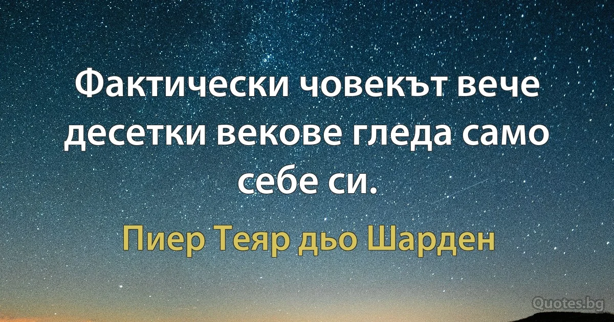 Фактически човекът вече десетки векове гледа само себе си. (Пиер Теяр дьо Шарден)