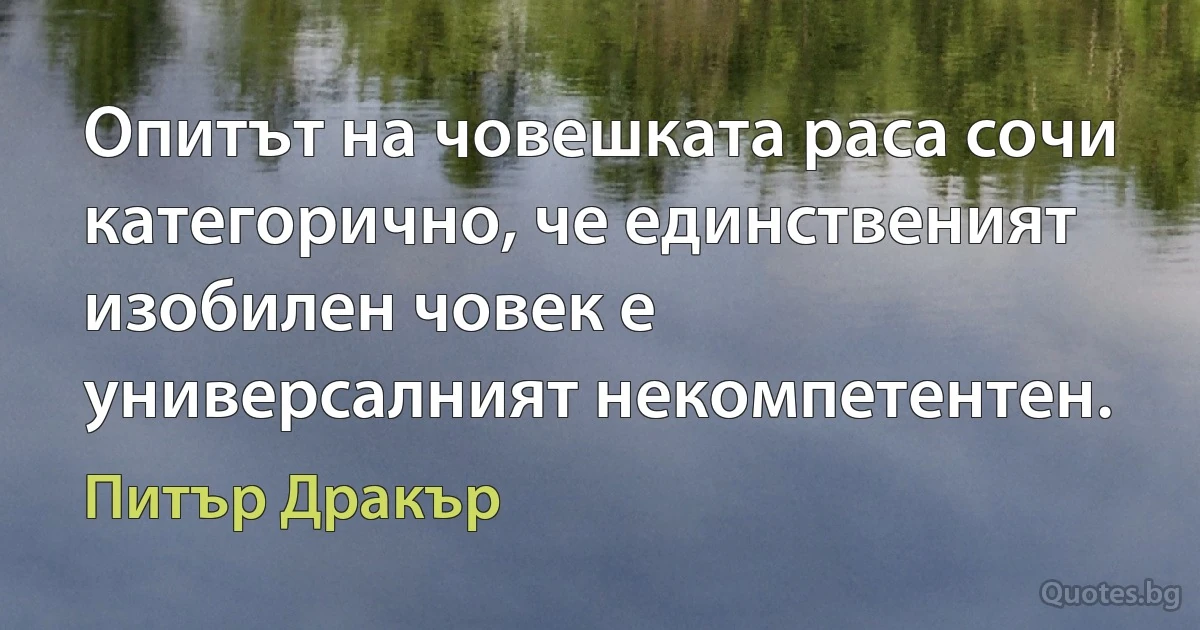 Опитът на човешката раса сочи категорично, че единственият изобилен човек е универсалният некомпетентен. (Питър Дракър)