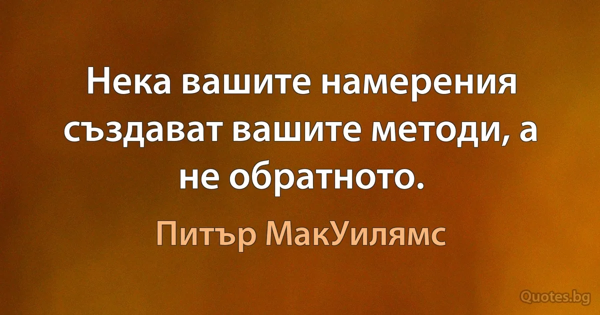 Нека вашите намерения създават вашите методи, а не обратното. (Питър МакУилямс)