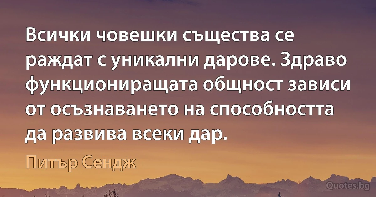 Всички човешки същества се раждат с уникални дарове. Здраво функциониращата общност зависи от осъзнаването на способността да развива всеки дар. (Питър Сендж)