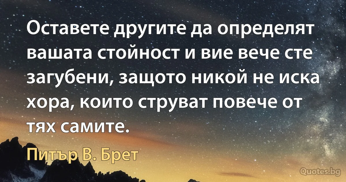 Оставете другите да определят вашата стойност и вие вече сте загубени, защото никой не иска хора, които струват повече от тях самите. (Питър В. Брет)