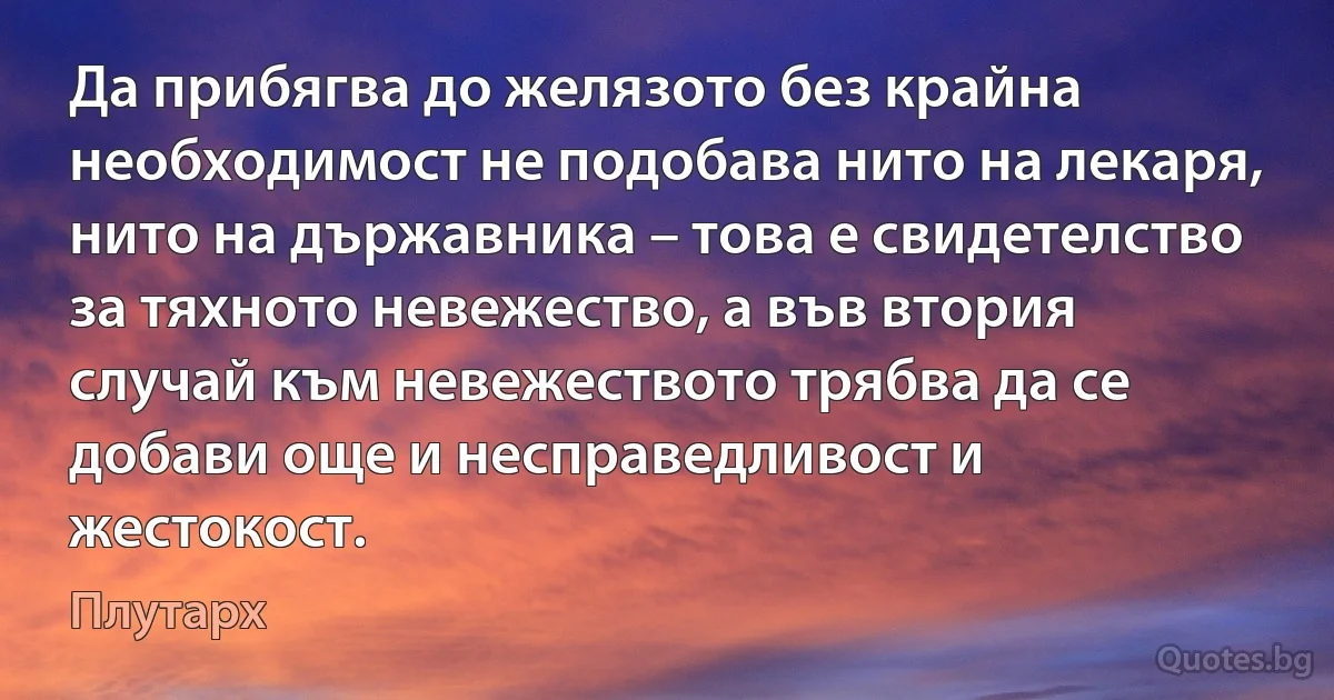 Да прибягва до желязото без крайна необходимост не подобава нито на лекаря, нито на държавника – това е свидетелство за тяхното невежество, а във втория случай към невежеството трябва да се добави още и несправедливост и жестокост. (Плутарх)