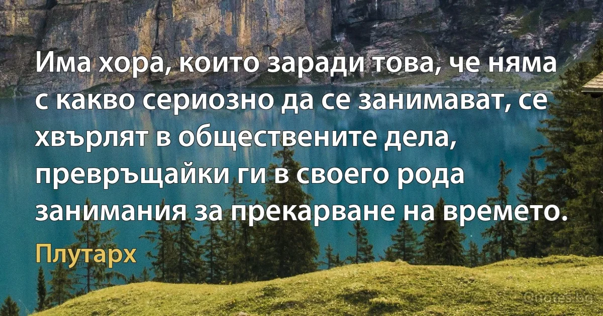 Има хора, които заради това, че няма с какво сериозно да се занимават, се хвърлят в обществените дела, превръщайки ги в своего рода занимания за прекарване на времето. (Плутарх)