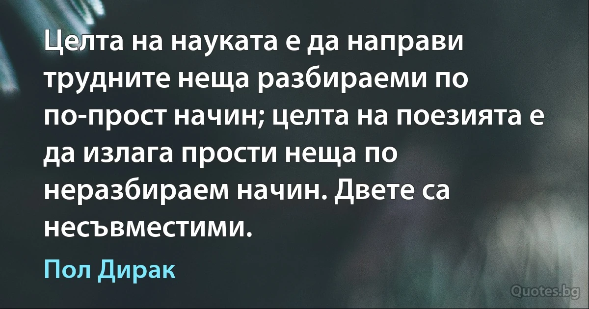 Целта на науката е да направи трудните неща разбираеми по по-прост начин; целта на поезията е да излага прости неща по неразбираем начин. Двете са несъвместими. (Пол Дирак)