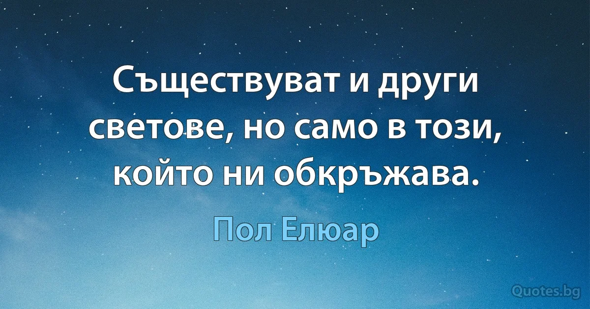 Съществуват и други светове, но само в този, който ни обкръжава. (Пол Елюар)