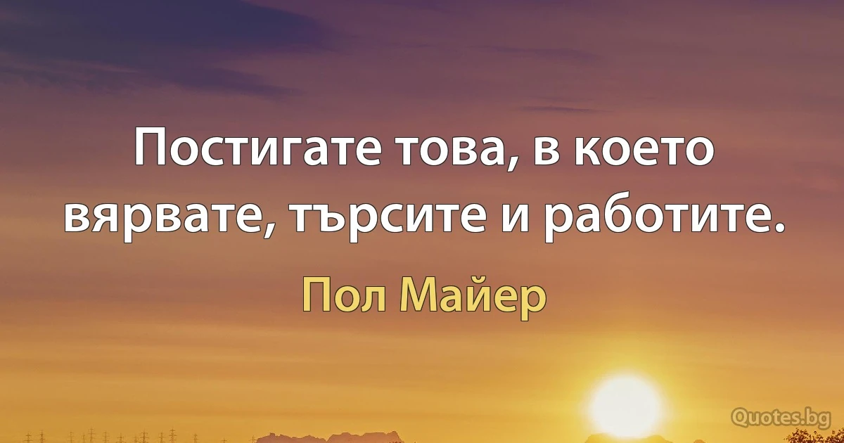 Постигате това, в което вярвате, търсите и работите. (Пол Майер)