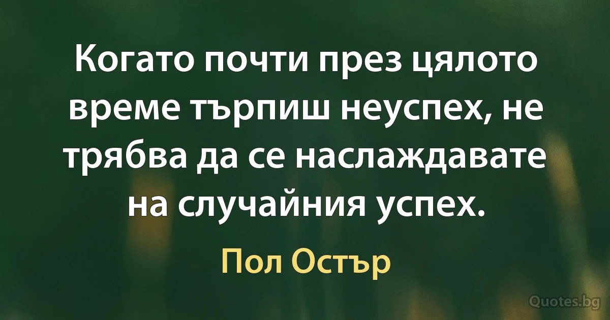 Когато почти през цялото време търпиш неуспех, не трябва да се наслаждавате на случайния успех. (Пол Остър)