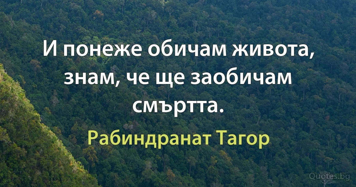 И понеже обичам живота, знам, че ще заобичам смъртта. (Рабиндранат Тагор)