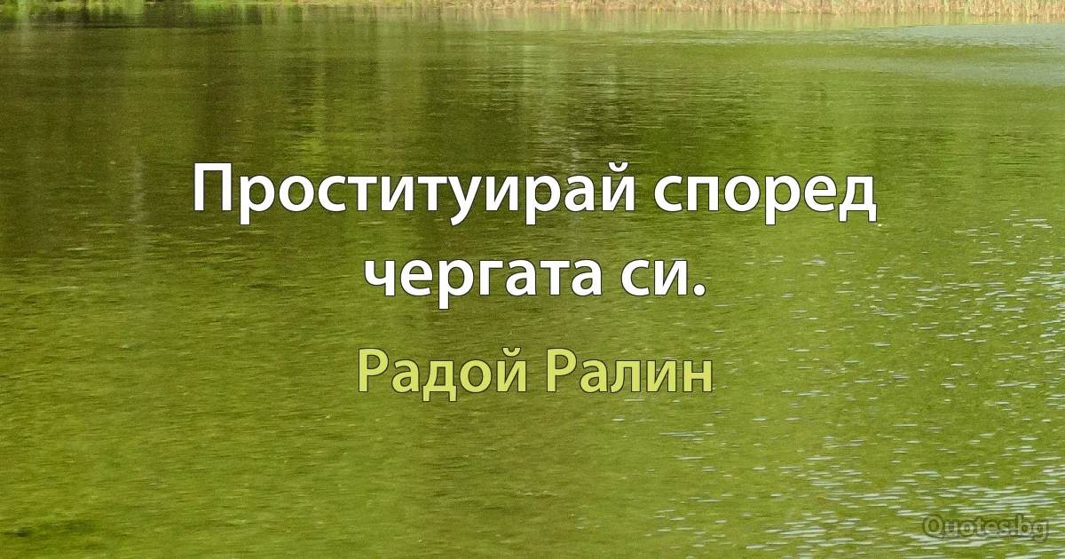 Проституирай според чергата си. (Радой Ралин)