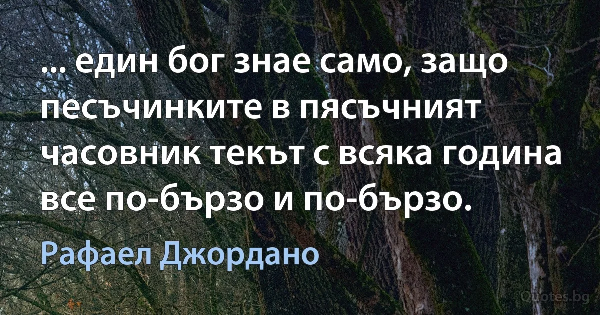 ... един бог знае само, защо песъчинките в пясъчният часовник текът с всяка година все по-бързо и по-бързо. (Рафаел Джордано)