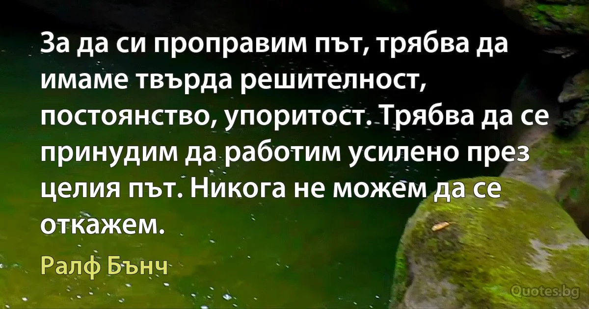 За да си проправим път, трябва да имаме твърда решителност, постоянство, упоритост. Трябва да се принудим да работим усилено през целия път. Никога не можем да се откажем. (Ралф Бънч)