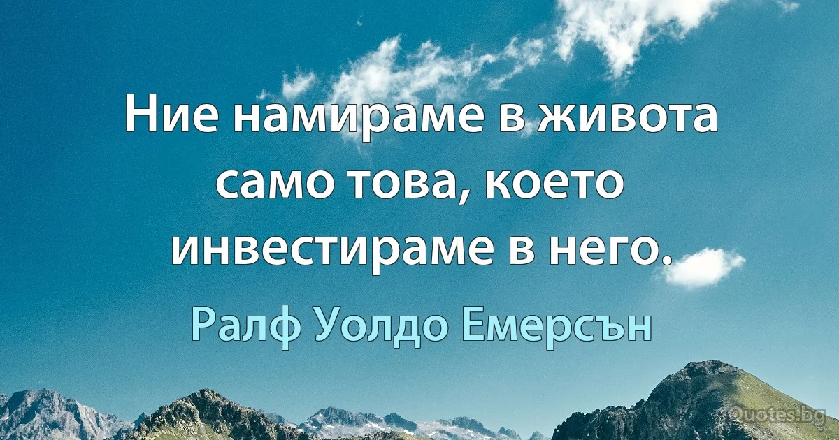 Ние намираме в живота само това, което инвестираме в него. (Ралф Уолдо Емерсън)