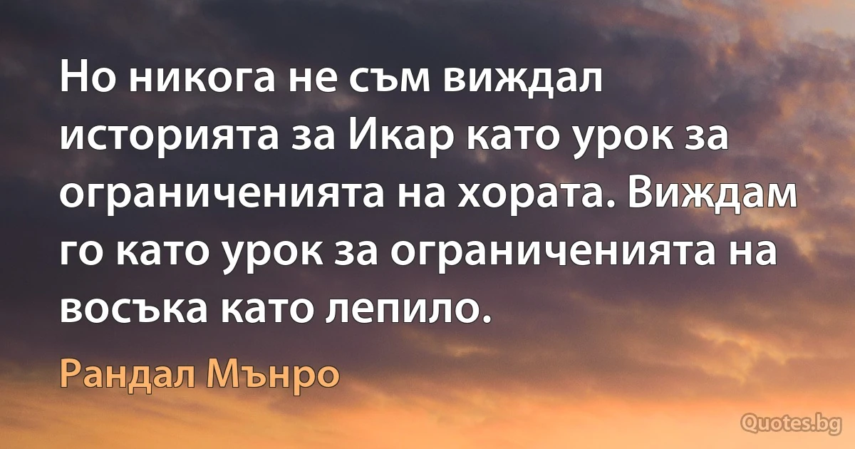 Но никога не съм виждал историята за Икар като урок за ограниченията на хората. Виждам го като урок за ограниченията на восъка като лепило. (Рандал Мънро)