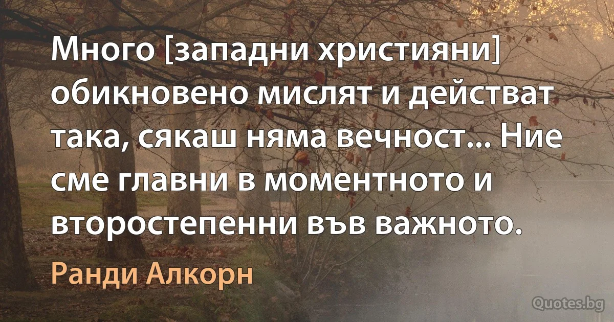 Много [западни християни] обикновено мислят и действат така, сякаш няма вечност... Ние сме главни в моментното и второстепенни във важното. (Ранди Алкорн)