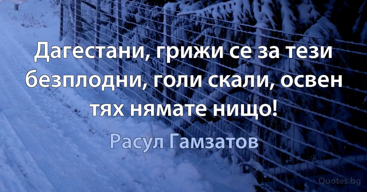 Дагестани, грижи се за тези безплодни, голи скали, освен тях нямате нищо! (Расул Гамзатов)