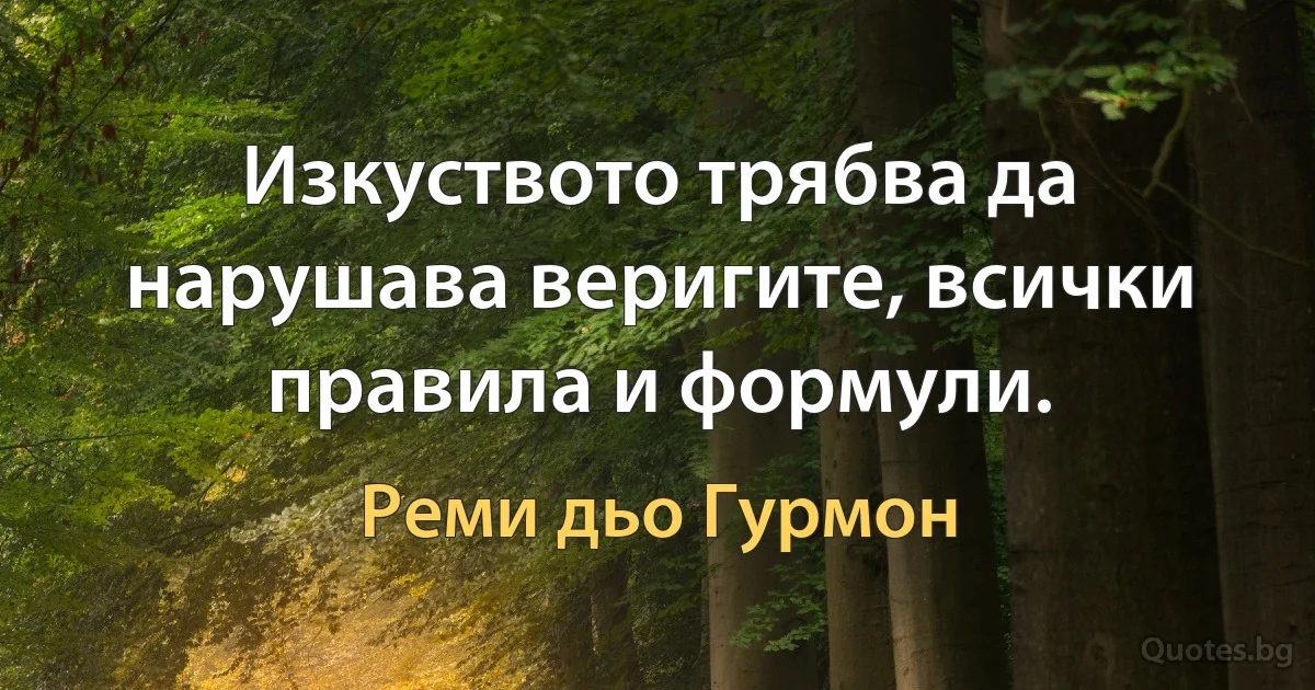 Изкуството трябва да нарушава веригите, всички правила и формули. (Реми дьо Гурмон)