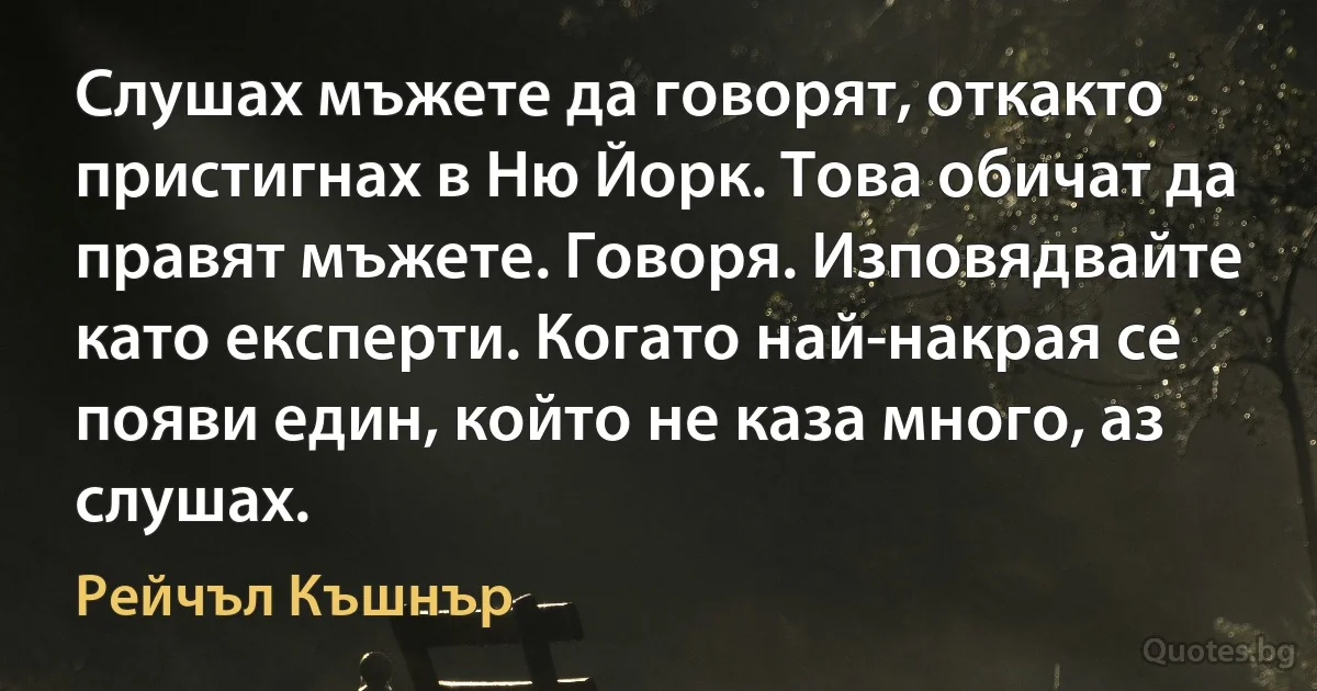 Слушах мъжете да говорят, откакто пристигнах в Ню Йорк. Това обичат да правят мъжете. Говоря. Изповядвайте като експерти. Когато най-накрая се появи един, който не каза много, аз слушах. (Рейчъл Къшнър)