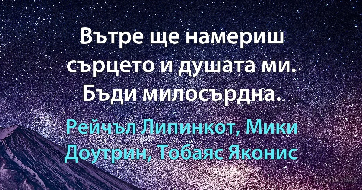 Вътре ще намериш сърцето и душата ми. Бъди милосърдна. (Рейчъл Липинкот, Мики Доутрин, Тобаяс Яконис)