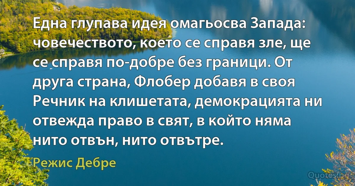 Една глупава идея омагьосва Запада: човечеството, което се справя зле, ще се справя по-добре без граници. От друга страна, Флобер добавя в своя Речник на клишетата, демокрацията ни отвежда право в свят, в който няма нито отвън, нито отвътре. (Режис Дебре)