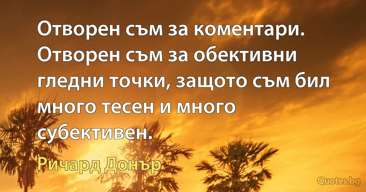 Отворен съм за коментари. Отворен съм за обективни гледни точки, защото съм бил много тесен и много субективен. (Ричард Донър)