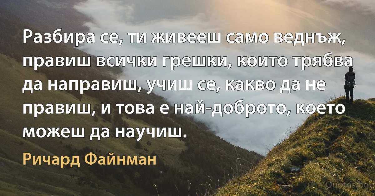 Разбира се, ти живееш само веднъж, правиш всички грешки, които трябва да направиш, учиш се, какво да не правиш, и това е най-доброто, което можеш да научиш. (Ричард Файнман)