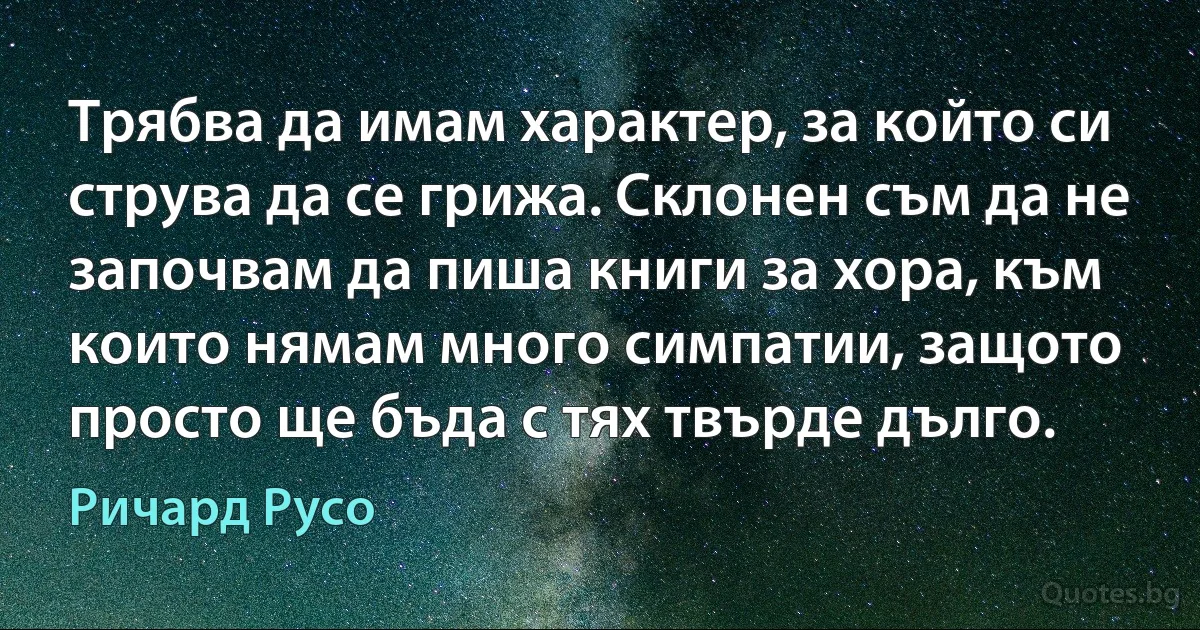 Трябва да имам характер, за който си струва да се грижа. Склонен съм да не започвам да пиша книги за хора, към които нямам много симпатии, защото просто ще бъда с тях твърде дълго. (Ричард Русо)