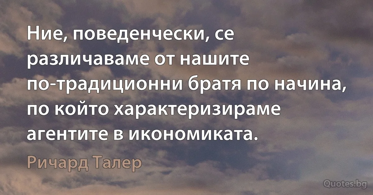 Ние, поведенчески, се различаваме от нашите по-традиционни братя по начина, по който характеризираме агентите в икономиката. (Ричард Талер)