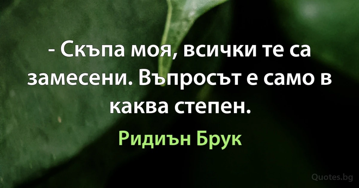 - Скъпа моя, всички те са замесени. Въпросът е само в каква степен. (Ридиън Брук)