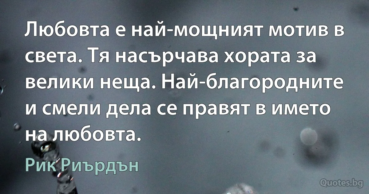 Любовта е най-мощният мотив в света. Тя насърчава хората за велики неща. Най-благородните и смели дела се правят в името на любовта. (Рик Риърдън)