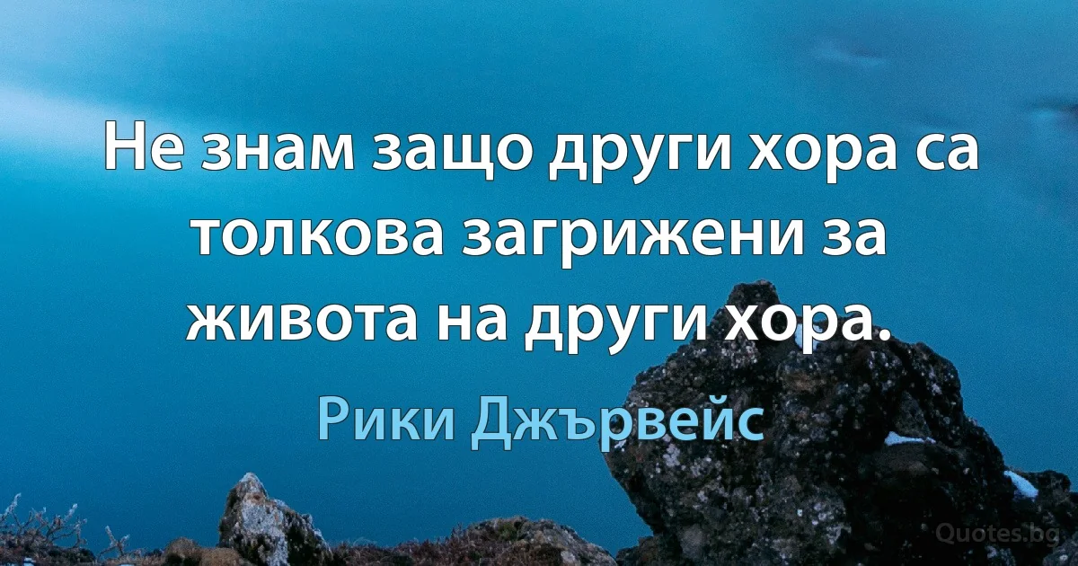 Не знам защо други хора са толкова загрижени за живота на други хора. (Рики Джървейс)