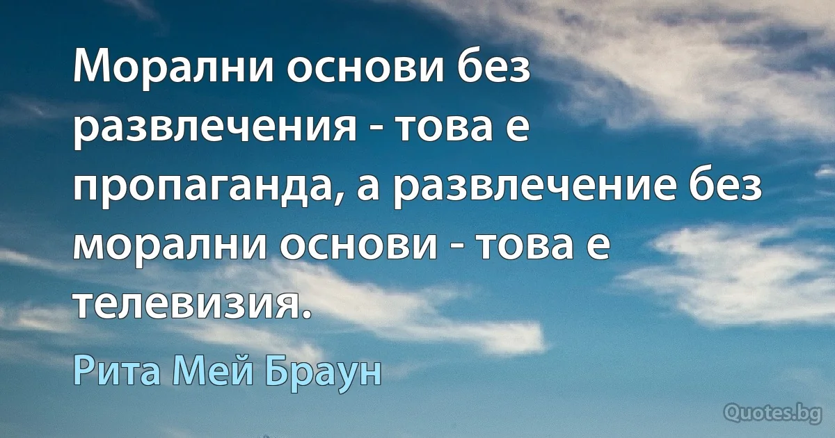 Морални основи без развлечения - това е пропаганда, а развлечение без морални основи - това е телевизия. (Рита Мей Браун)