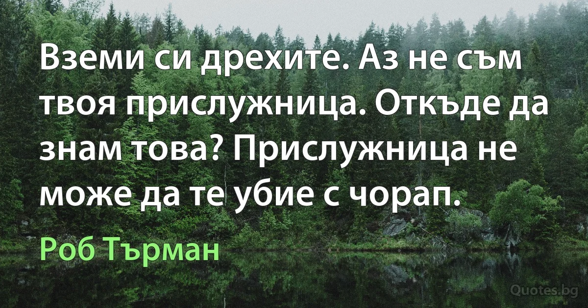 Вземи си дрехите. Аз не съм твоя прислужница. Откъде да знам това? Прислужница не може да те убие с чорап. (Роб Търман)