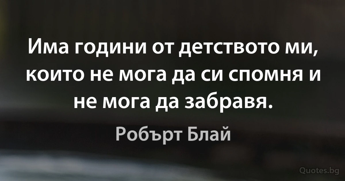 Има години от детството ми, които не мога да си спомня и не мога да забравя. (Робърт Блай)