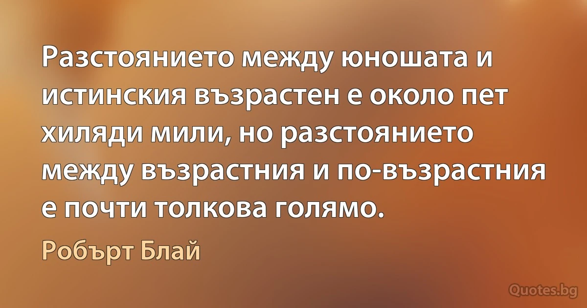 Разстоянието между юношата и истинския възрастен е около пет хиляди мили, но разстоянието между възрастния и по-възрастния е почти толкова голямо. (Робърт Блай)