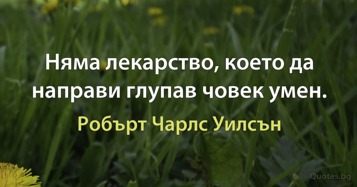 Няма лекарство, което да направи глупав човек умен. (Робърт Чарлс Уилсън)