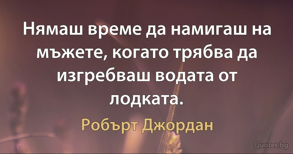 Нямаш време да намигаш на мъжете, когато трябва да изгребваш водата от лодката. (Робърт Джордан)