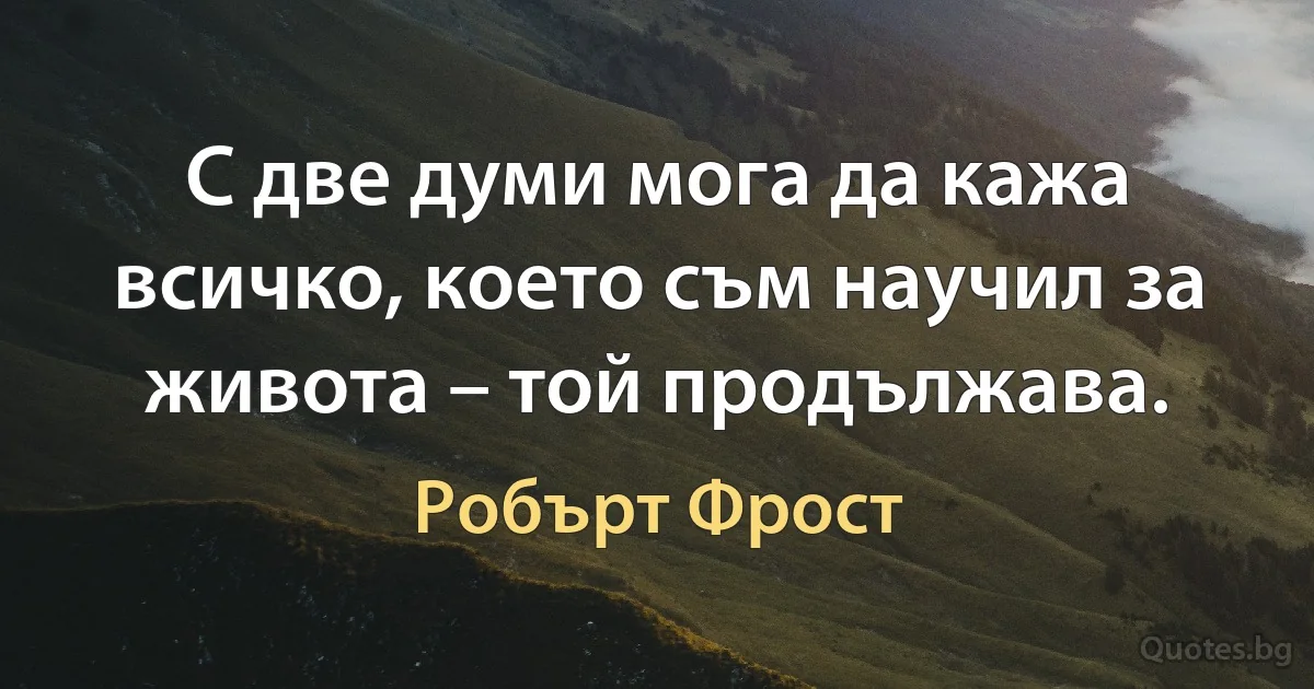 С две думи мога да кажа всичко, което съм научил за живота – той продължава. (Робърт Фрост)