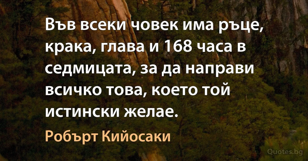 Във всеки човек има ръце, крака, глава и 168 часа в седмицата, за да направи всичко това, което той истински желае. (Робърт Кийосаки)